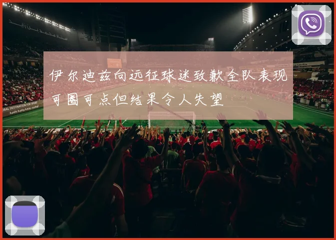 伊尔迪兹向远征球迷致歉全队表现可圈可点但结果令人失望