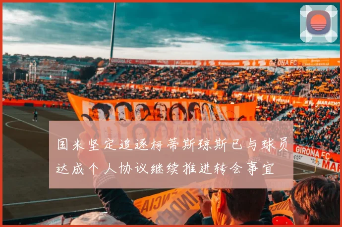 国米坚定追逐柯蒂斯琼斯已与球员达成个人协议继续推进转会事宜