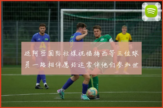 迈阿密国际社媒祝福梅西等三位球员一路相伴愿好运常伴他们参加世界杯