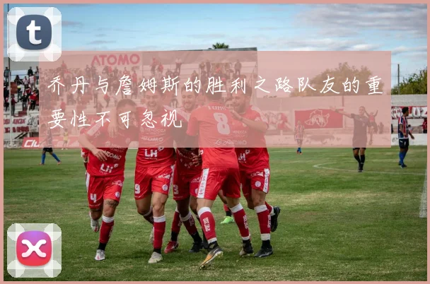 乔丹与詹姆斯的胜利之路队友的重要性不可忽视