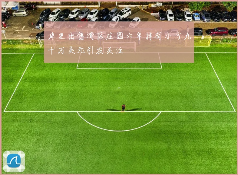 库里出售湾区庄园六年持有小亏九十万美元引发关注