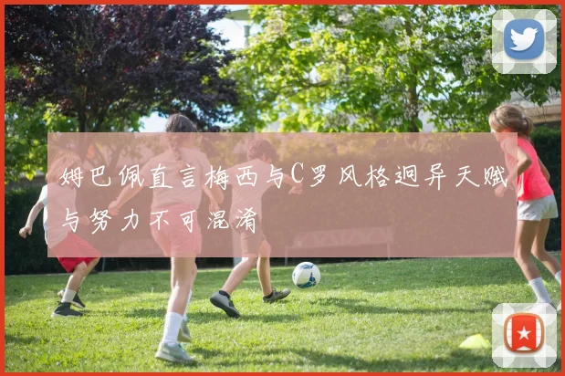 姆巴佩直言梅西与C罗风格迥异天赋与努力不可混淆