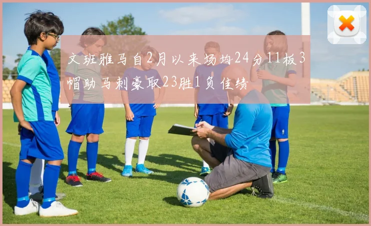 文班雅马自2月以来场均24分11板3帽助马刺豪取23胜1负佳绩