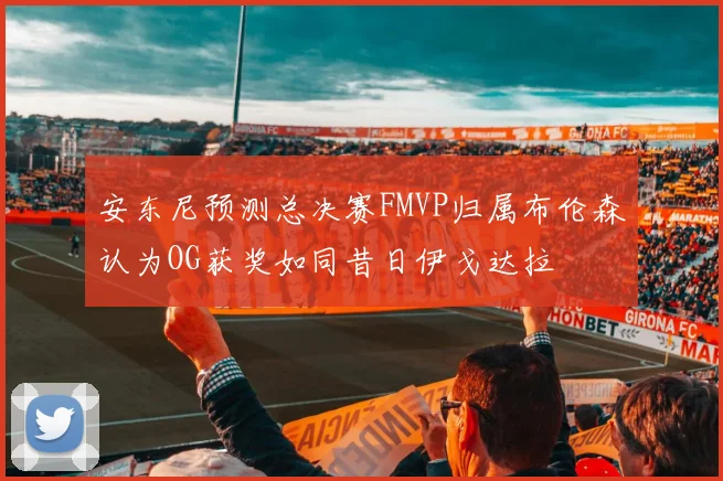 安东尼预测总决赛FMVP归属布伦森认为OG获奖如同昔日伊戈达拉
