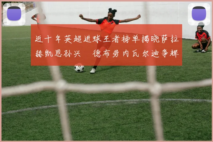 近十年英超进球王者榜单揭晓萨拉赫凯恩孙兴慜德布劳内瓦尔迪争辉