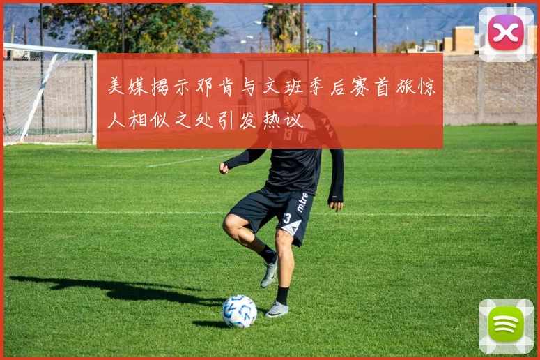 美媒揭示邓肯与文班季后赛首旅惊人相似之处引发热议
