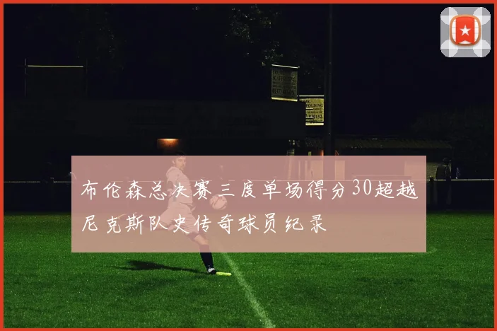 布伦森总决赛三度单场得分30超越尼克斯队史传奇球员纪录