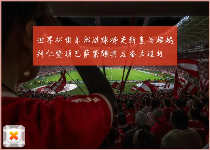 世界杯俱乐部进球榜更新皇马超越拜仁登顶巴萨紧随其后奋力追赶