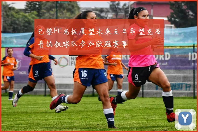 巴黎FC老板展望未来五年希望克洛普执教球队参加欧冠赛事