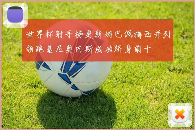 世界杯射手榜更新姆巴佩梅西并列领跑基尼奥内斯成功跻身前十