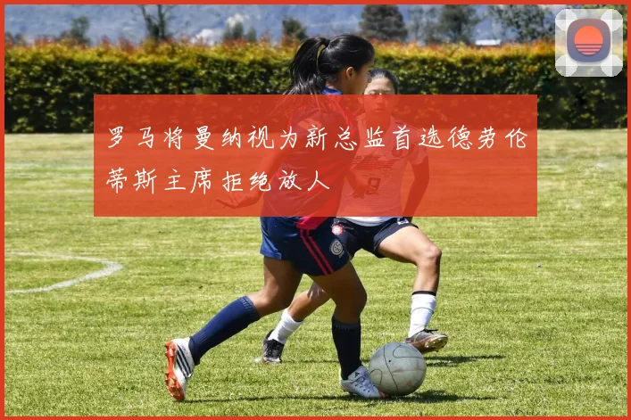 罗马将曼纳视为新总监首选德劳伦蒂斯主席拒绝放人