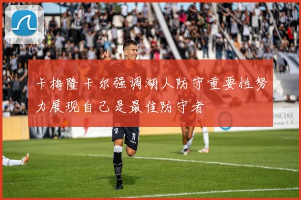 卡梅隆卡尔强调湖人防守重要性努力展现自己是最佳防守者