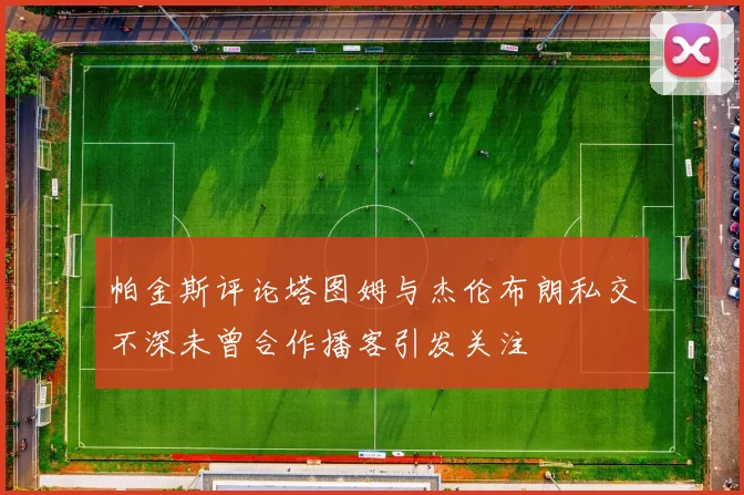 帕金斯评论塔图姆与杰伦布朗私交不深未曾合作播客引发关注