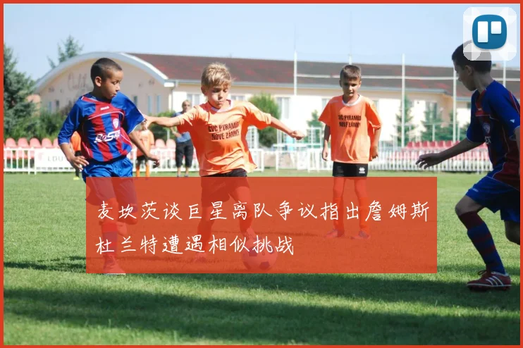 麦坎茨谈巨星离队争议指出詹姆斯杜兰特遭遇相似挑战