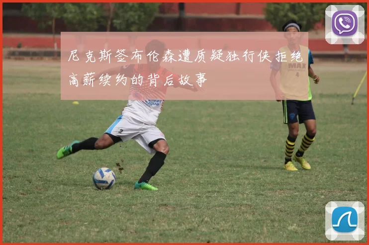 尼克斯签布伦森遭质疑独行侠拒绝高薪续约的背后故事