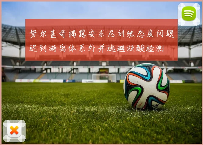 努尔基奇揭露安东尼训练态度问题迟到游离体系外并逃避核酸检测