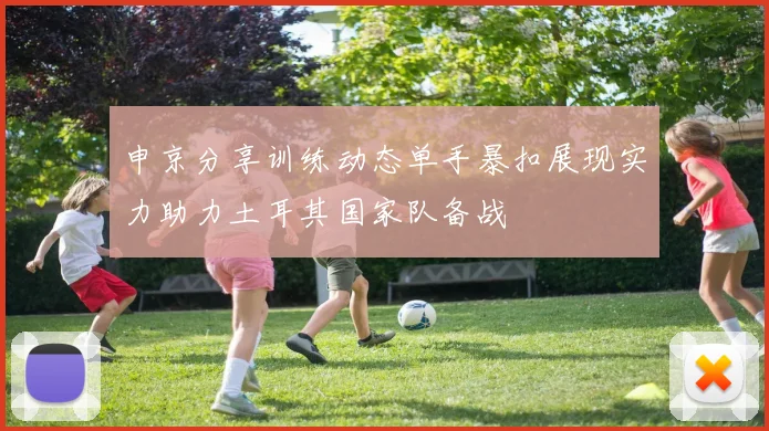 申京分享训练动态单手暴扣展现实力助力土耳其国家队备战