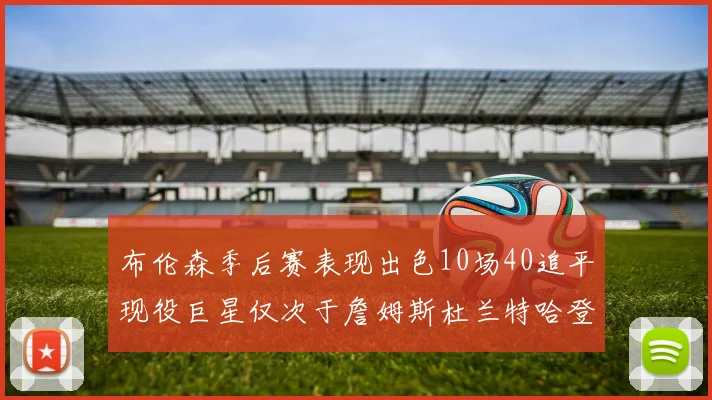 布伦森季后赛表现出色10场40追平现役巨星仅次于詹姆斯杜兰特哈登