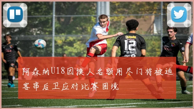 阿森纳U18因换人名额用尽门将被迫客串后卫应对比赛困境