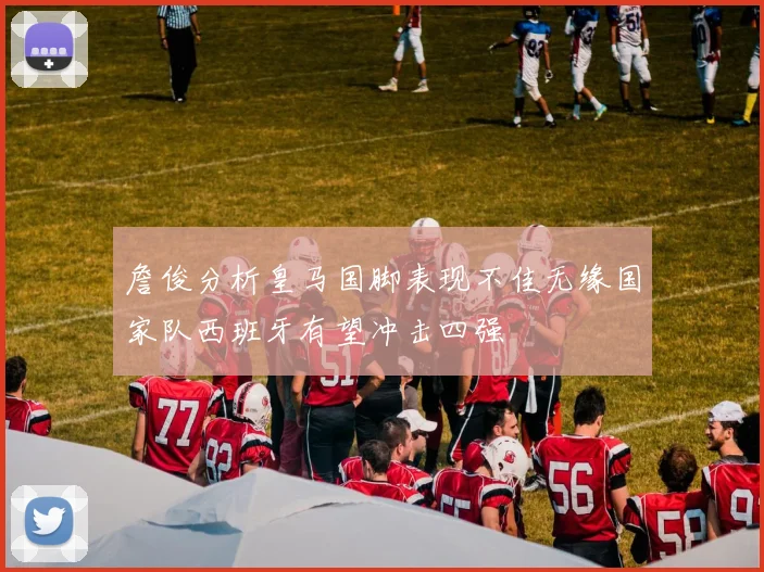 詹俊分析皇马国脚表现不佳无缘国家队西班牙有望冲击四强