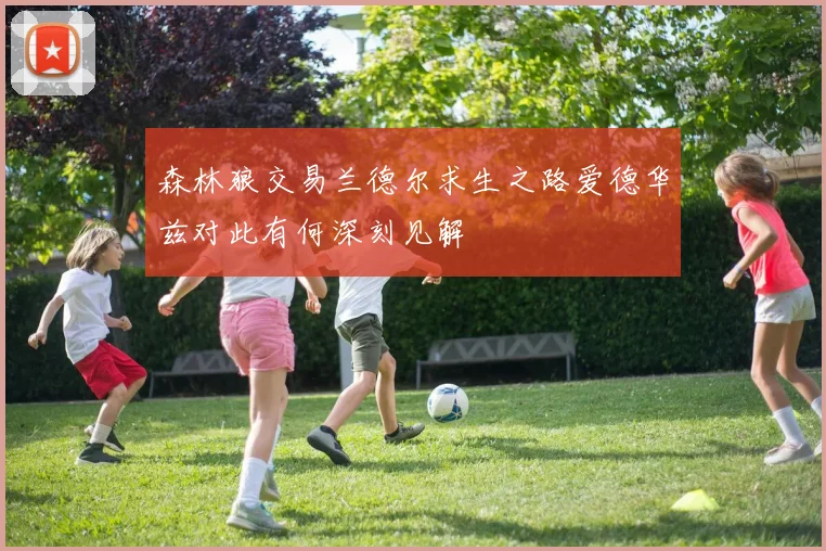 森林狼交易兰德尔求生之路爱德华兹对此有何深刻见解
