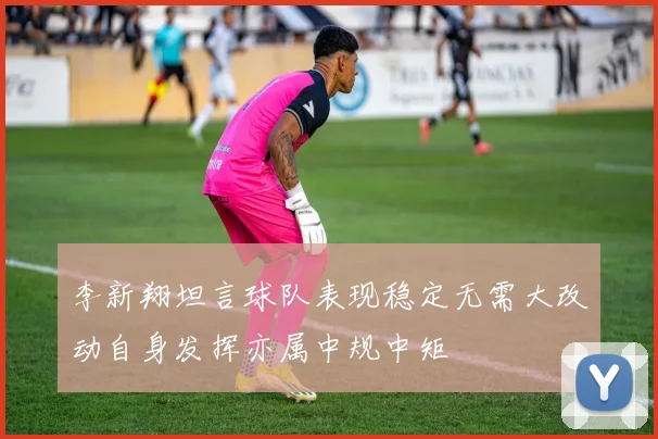 李新翔坦言球队表现稳定无需大改动自身发挥亦属中规中矩