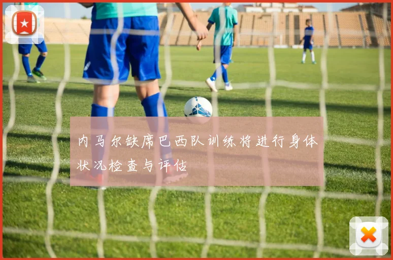 内马尔缺席巴西队训练将进行身体状况检查与评估